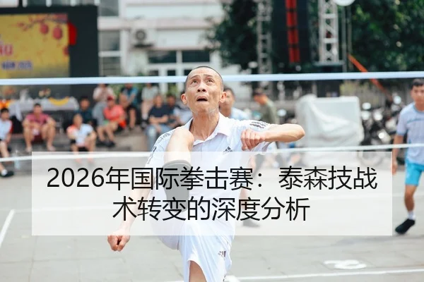 2026年国际拳击赛：泰森技战术转变的深度分析