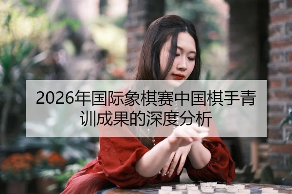 2026年国际象棋赛中国棋手青训成果的深度分析
