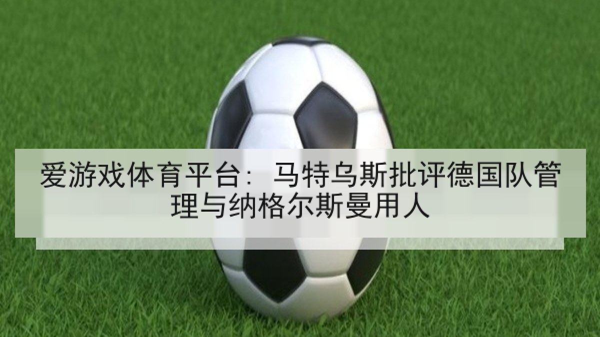 爱游戏体育平台: 马特乌斯批评德国队管理与纳格尔斯曼用人 爱游戏体育平台: 马特乌斯批评德国队管理与纳格尔斯曼用人
