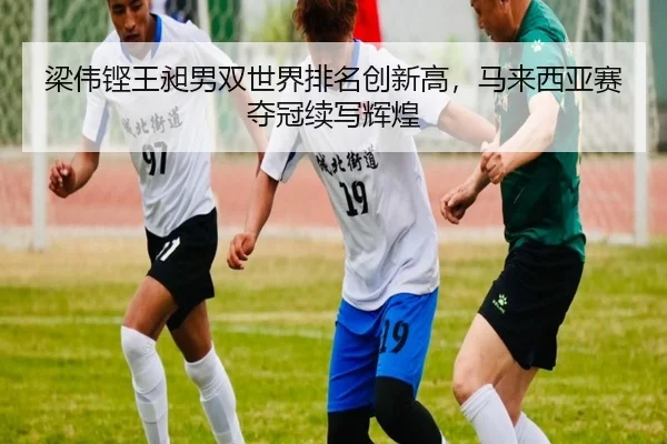 梁伟铿王昶男双世界排名创新高，马来西亚赛夺冠续写辉煌