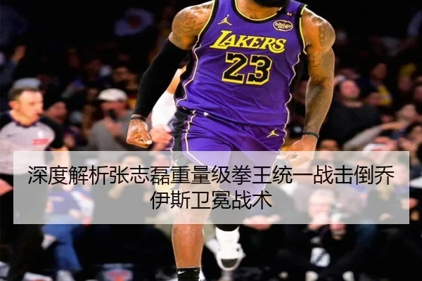深度解析张志磊重量级拳王统一战击倒乔伊斯卫冕战术